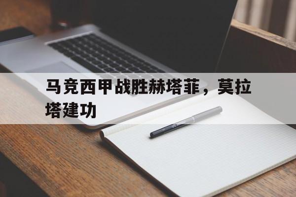 威尼斯人官网_马竞西甲战胜赫塔菲，莫拉塔建功